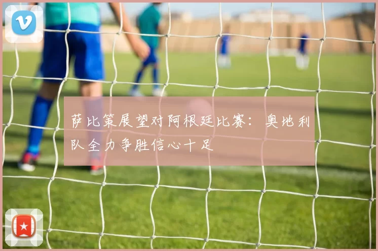 萨比策展望对阿根廷比赛：奥地利队全力争胜信心十足