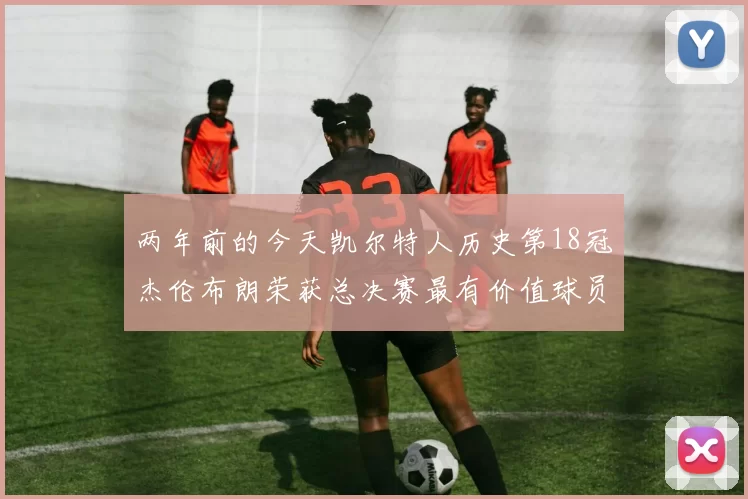 两年前的今天凯尔特人历史第18冠杰伦布朗荣获总决赛最有价值球员