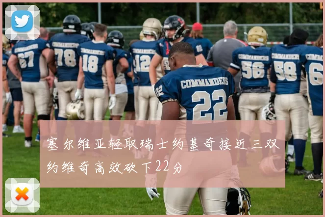 塞尔维亚轻取瑞士约基奇接近三双约维奇高效砍下22分