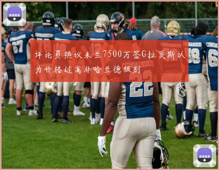 评论员热议米兰7500万签G拉莫斯认为价格过高非哈兰德级别